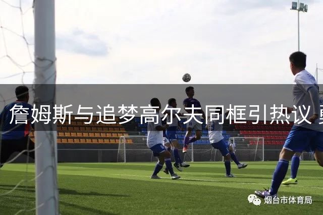 詹姆斯与追梦高尔夫同框引热议 勇士四冠功臣自曝愿为詹库组合让位